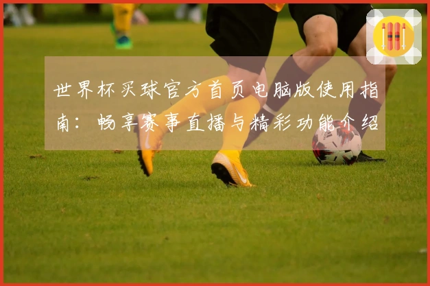 世界杯买球官方首页电脑版使用指南：畅享赛事直播与精彩功能介绍