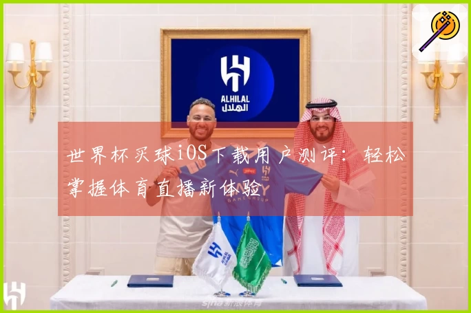 世界杯买球iOS下载用户测评：轻松掌握体育直播新体验