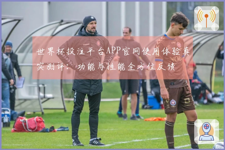 世界杯投注平台APP官网使用体验真实测评：功能与性能全方位反馈