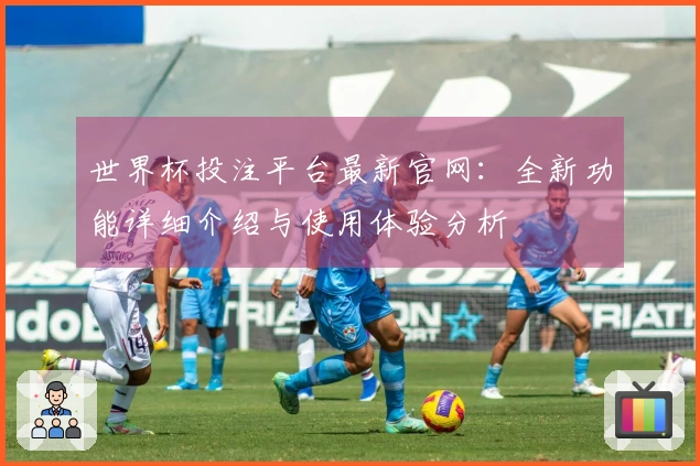 世界杯投注平台最新官网：全新功能详细介绍与使用体验分析