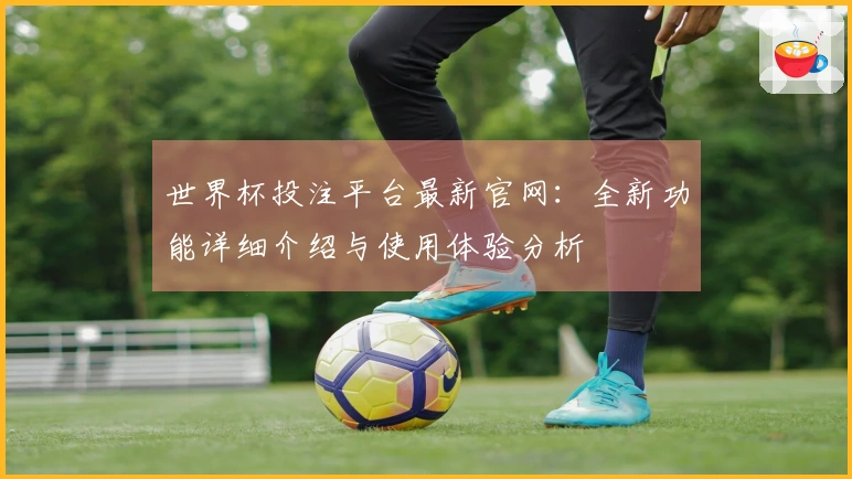 世界杯投注平台最新官网：全新功能详细介绍与使用体验分析