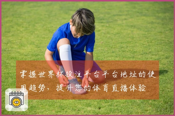 掌握世界杯投注平台平台地址的使用趋势，提升您的体育直播体验