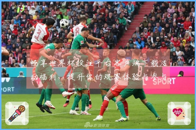 畅享世界杯投注平台客户端下载活动福利，提升你的观赛体验与参与乐趣