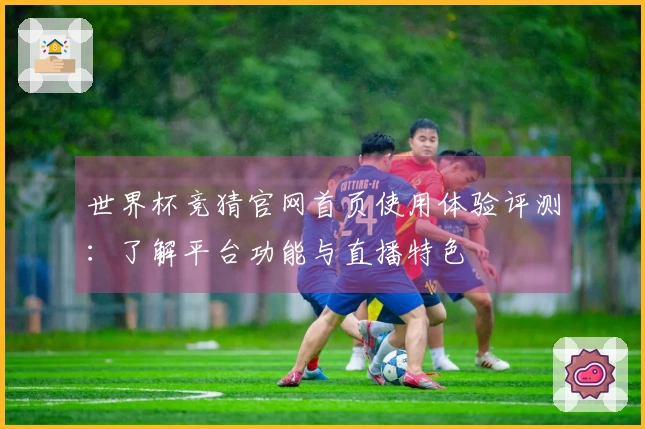 世界杯竞猜官网首页使用体验评测:了解平台功能与直播特色