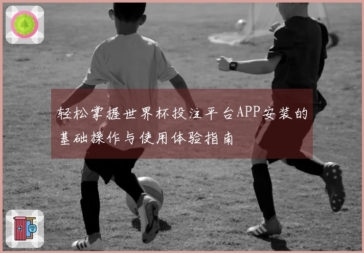 轻松掌握世界杯投注平台APP安装的基础操作与使用体验指南