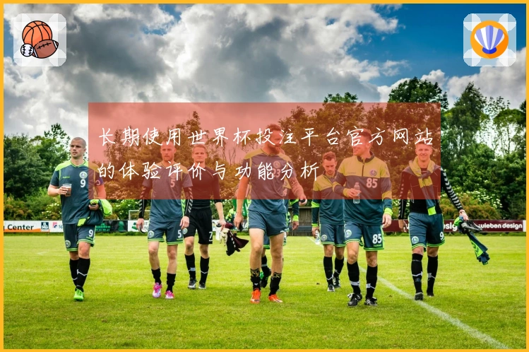 长期使用世界杯投注平台官方网站的体验评价与功能分析