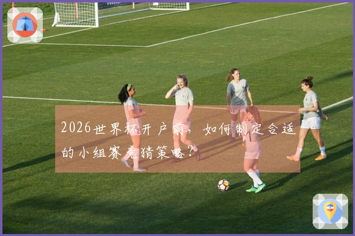 2026世界杯开户前，如何制定合适的小组赛竞猜策略？