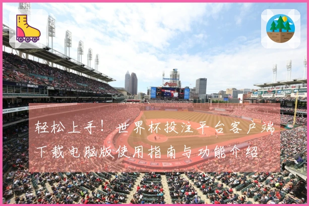 轻松上手！世界杯投注平台客户端下载电脑版使用指南与功能介绍