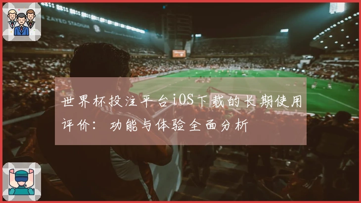 世界杯投注平台iOS下载的长期使用评价：功能与体验全面分析