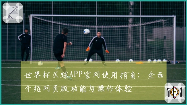 世界杯买球APP官网使用指南：全面介绍网页版功能与操作体验