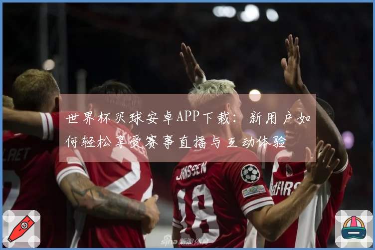 世界杯买球安卓APP下载:新用户如何轻松享受赛事直播与互动体验