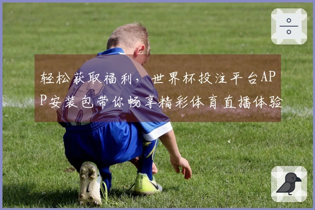 轻松获取福利，世界杯投注平台APP安装包带你畅享精彩体育直播体验