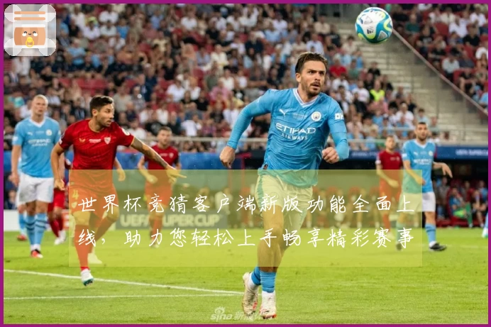 世界杯竞猜客户端新版功能全面上线，助力您轻松上手畅享精彩赛事预测体验
