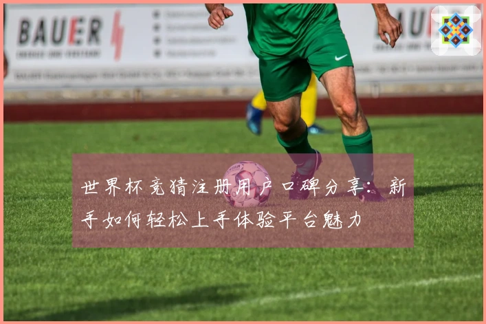世界杯竞猜注册用户口碑分享：新手如何轻松上手体验平台魅力