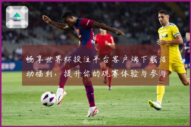 畅享世界杯投注平台客户端下载活动福利，提升你的观赛体验与参与乐趣