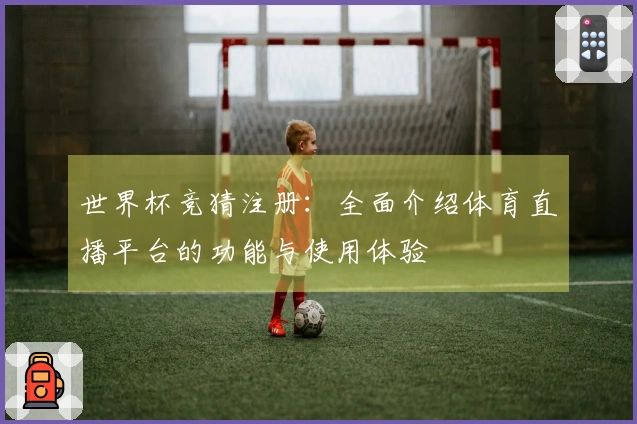 世界杯竞猜注册：全面介绍体育直播平台的功能与使用体验