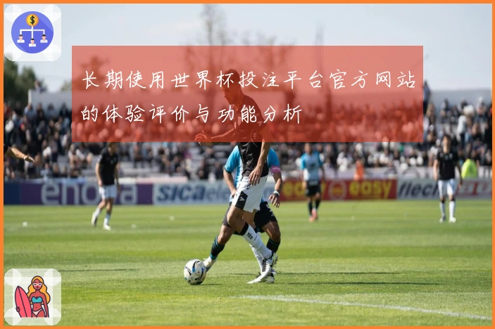 长期使用世界杯投注平台官方网站的体验评价与功能分析