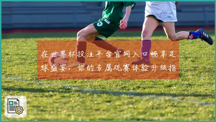 在世界杯投注平台官网入口畅享足球盛宴，你的专属观赛体验升级指南