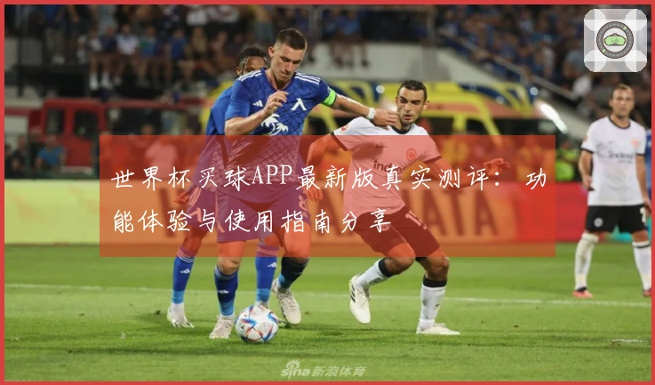 世界杯买球APP最新版真实测评：功能体验与使用指南分享