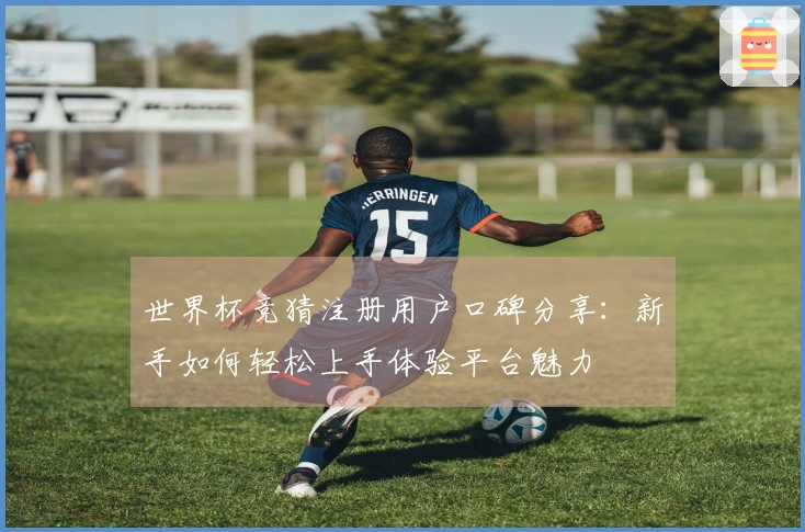 世界杯竞猜注册用户口碑分享：新手如何轻松上手体验平台魅力