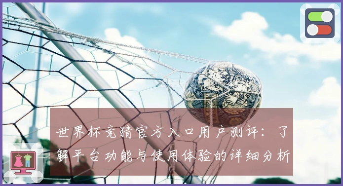 世界杯竞猜官方入口用户测评：了解平台功能与使用体验的详细分析