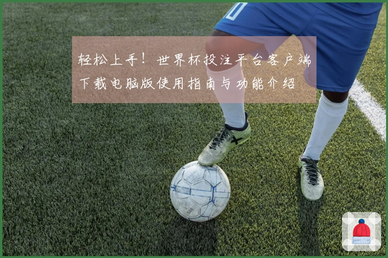 轻松上手！世界杯投注平台客户端下载电脑版使用指南与功能介绍