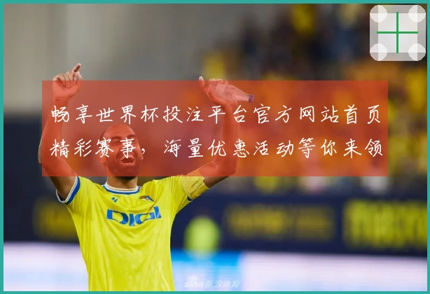 畅享世界杯投注平台官方网站首页精彩赛事，海量优惠活动等你来领！