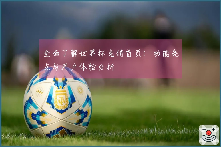 全面了解世界杯竞猜首页：功能亮点与用户体验分析