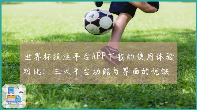 世界杯投注平台APP下载的使用体验对比：三大平台功能与界面的优缺点评测