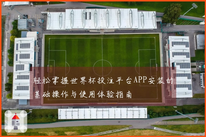 轻松掌握世界杯投注平台APP安装的基础操作与使用体验指南