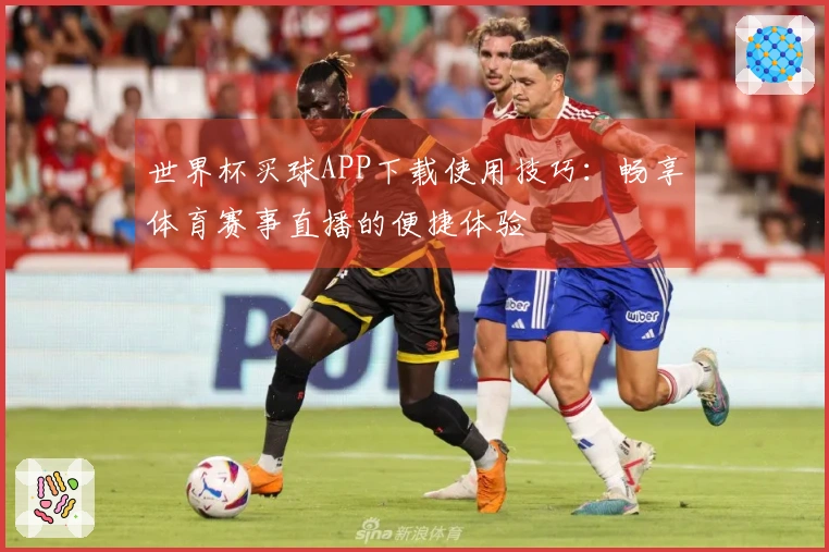 世界杯买球APP下载使用技巧：畅享体育赛事直播的便捷体验
